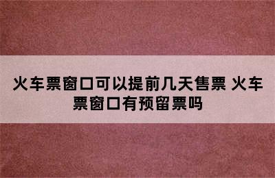 火车票窗口可以提前几天售票 火车票窗口有预留票吗